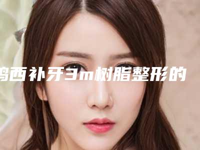 鸡西补牙3m树脂整形的价格会是多少钱