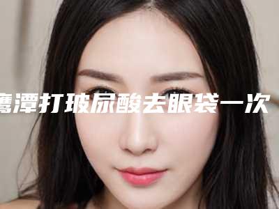 鹰潭打玻尿酸去眼袋一次管多久