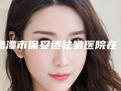 鹰潭市保妥适祛皱医院在榜清单十强稳住(鹰潭美嘉整形美容门诊部价格不贵口碑好)