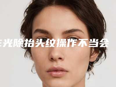 E光除抬头纹操作不当会引起后遗症吗
