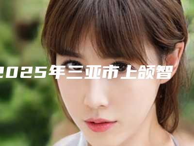 2025年三亚市上颌智齿正位价位表各个项目上线(三亚市上颌智齿正位手术口腔要多少钱)