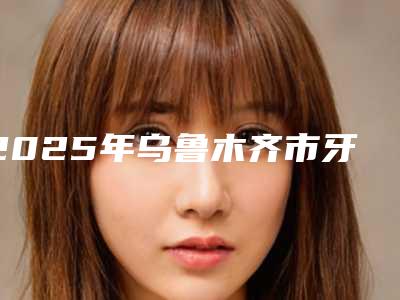 2025年乌鲁木齐市牙床骨质突起矫正医院都是心动款哦-乌鲁木齐市牙床骨质突起矫正口腔医院