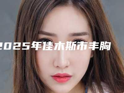 2025年佳木斯市丰胸除手术价格收费表全新曝光一览(佳木斯市丰胸除手术手术大概要多少价格呢)