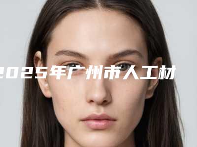 2025年广州市人工材料耳再造价格表明细一览（广州市人工材料耳再造具体价格是多少钱）
