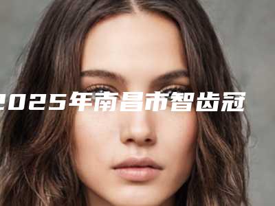 2025年南昌市智齿冠周炎盲袋切除医院排名前10名单自查-南昌摩尔真桥口腔门诊部口碑实力对比盘点