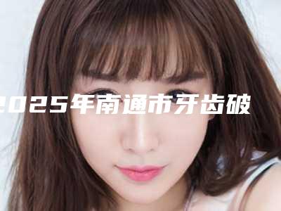 2025年南通市牙齿破损修复价格表(费用)上线一览