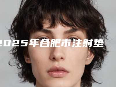 2025年合肥市注射垫鼻尖价位表更新在线一览（合肥市注射垫鼻尖一次手术价格）