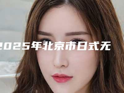2025年北京市日式无种植仿生牙医院排行前十强女生必看名单推荐-北京市日式无种植仿生牙口腔医院