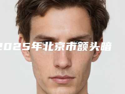 2025年北京市额头暗疮去除整形医院在榜清单前十名是哪些