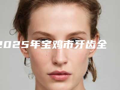 2025年宝鸡市牙齿全冠价格(费用)清单人气(宝鸡市牙齿全冠手术价钱是多少)