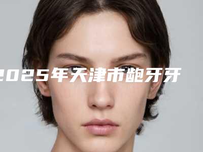 2025年天津市龅牙牙冠修复价格(收费标准)大全详细一览-天津市龅牙牙冠修复价格会是多少钱
