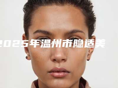 2025年温州市隐适美正牙医院口碑榜top10强人气一览-温州市隐适美正牙口腔医院