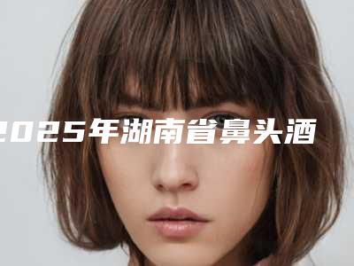 2025年湖南省鼻头酒糟鼻修复整形医院排名综合实力前十最新发布