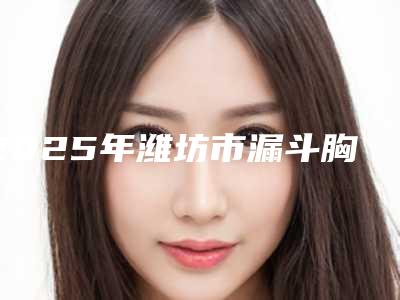2025年潍坊市漏斗胸手术治疗医院排名top10机构选择攻略(千美医疗美容诊所优质的选择)