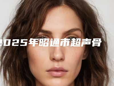 2025年昭通市超声骨刀微创拔牙医院排名私立医美专家也有靠谱-昭通市超声骨刀微创拔牙口腔医院