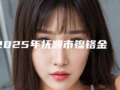 2025年抚顺市镍铬金属牙套收费明细2025热门项目表预览(抚顺市镍铬金属牙套手术一般价位多少钱)