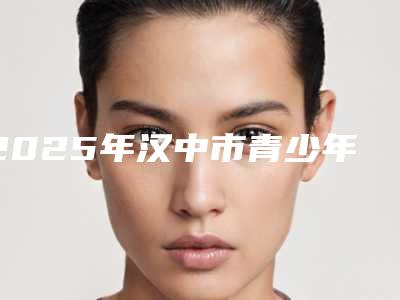 2025年汉中市青少年矫正价目表手术2025版在线查看(汉中市青少年矫正手术价格大致在什么范围)