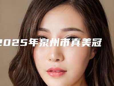 2025年泉州市真美冠价格(费用)清单2025版内部流出一览-泉州市真美冠得需要多少钱