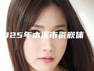 2025年本溪市瓷嵌体牙价格表眼鼻曝光(本溪市瓷嵌体牙价格贵吗)