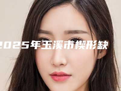 2025年玉溪市楔形缺损补牙价格(价目)表详细披露(玉溪市楔形缺损补牙费用都要多少钱呢)