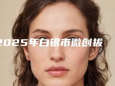 2025年白银市微创拔除难度I级价格收费表价钱详细信息
