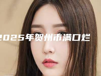 2025年贺州市满口烂牙价格价位表参考-贺州市满口烂牙口腔费用一般是多少