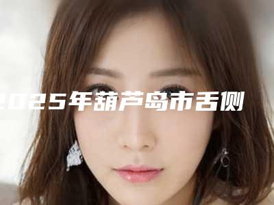 2025年葫芦岛市舌侧隐形透明矫正医院排名榜前十强哪个技术棒-葫芦岛市舌侧隐形透明矫正口腔医院
