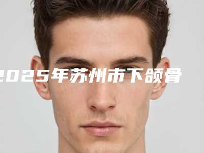 2025年苏州市下颌骨根尖下截术医院排行前十供你参考-苏州高新区牙博士口腔诊所实力技术远超同行