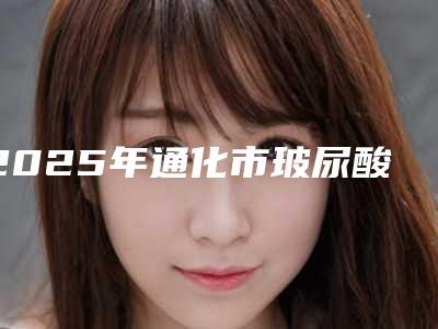 2025年通化市玻尿酸牙龈医院前十位排名榜权威解读-通化市玻尿酸牙龈口腔医院