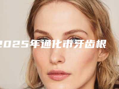 2025年通化市牙齿根部断裂修复医院排名实力挨个分析-通化市牙齿根部断裂修复口腔医院