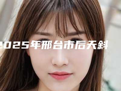 2025年邢台市后天斜视矫正医院排行综合实力前十佳看过来(邢台美辰医疗美容全城风靡深入了解)