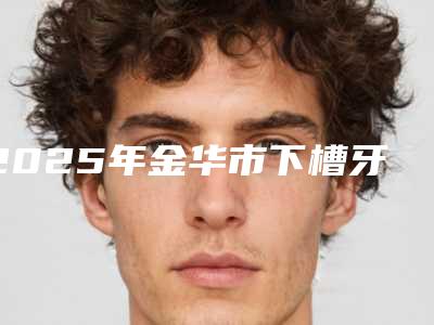 2025年金华市下槽牙牙龈萎缩价位表免费公示（金华市下槽牙牙龈萎缩哪里有优惠）